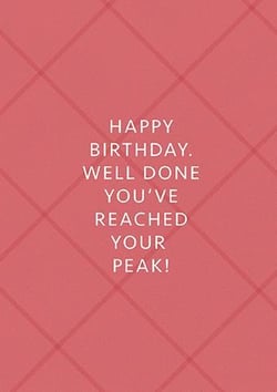 happy birthday , well done you 've reached your peak !
