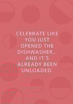 celebrate like you just opened the dishwasher ... and it 's already been unloaded .