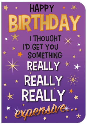 A birthday card that says, "Happy birthday!" I thought I'd get you something really, really, really expensive.