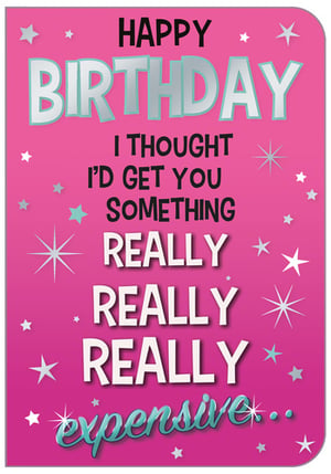 A pink birthday card that says, "Happy birthday." I thought I'd get you something really, really, really expensive.