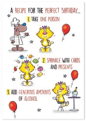 a recipe for the perfect birthday : 1. take one person 2. sprinkle with cards and presents 3. add generous amounts of alcohol