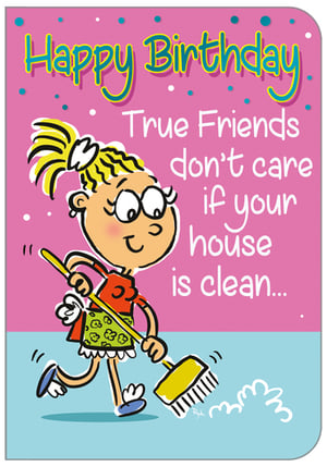 A birthday card that says: "Happy birthday! True friends don't care if your house is clean."