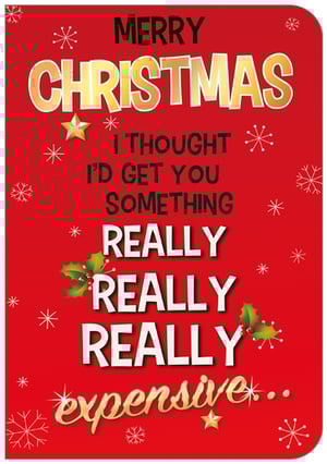 Merry Christmas, I thought I'd get you something really, really, really expensive.