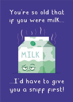 a card that says you 're so old that if you were milk i 'd have to give you a sniff first