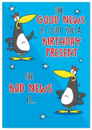 the good news is i got you a birthday present , the bad news is ...