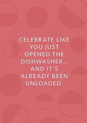 celebrate like you just opened the dishwasher ... and it 's already been unloaded .