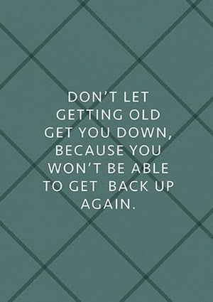 don t let getting old get you down , because you won 't be able to get back up again .