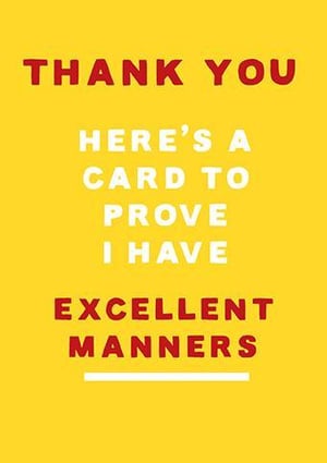 thank you here 's a card to prove i have excellent manners .