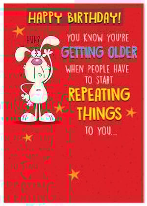 happy birthday ! you know you 're getting older when people have to start repeating things to you .