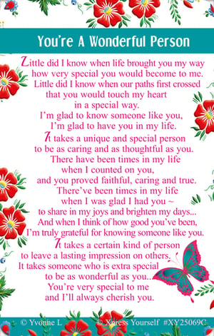 Discover the perfect way to celebrate someone truly special with our 'You're A Wonderful Person' card. Adorned with charming floral designs and a delicate butterfly, this card carries a deeply heartfelt message of appreciation and gratitude. It beautifully expresses how much a caring, thoughtful, and faithful person means to you, promising to cherish them always. Written by Yvonne L, this card is ideal for friends, family, or anyone who has made a lasting impression on your heart. Offer your customers the chance to convey their sincerest sentiments. Available from Xpress Yourself in a convenient pack of 6.