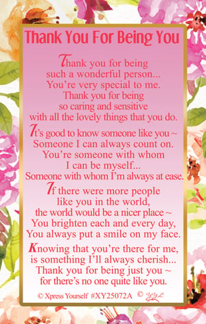 Express your sincere gratitude with our 'Thank You For Being You' card. This beautifully designed card carries a truly heartfelt message, perfect for acknowledging someone special in your life. The warm and appreciative words convey thanks for their wonderful personality, caring nature, and the positive impact they have. It's an ideal way to let a friend, family member, or colleague know how much they are valued for simply being themselves. With its elegant floral backdrop and inviting pink frame, this card is sure to make a lasting impression. Stock up with our convenient pack of 6, brought to you by Xpress Yourself, and offer your customers a thoughtful way to say thank you.